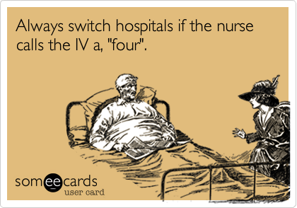 Always switch hospitals if the nurse calls the IV a, "four".