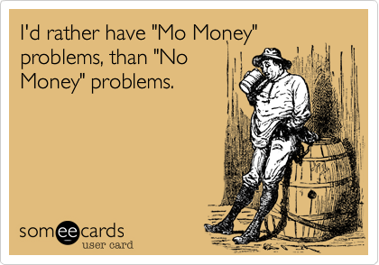 I'd rather have "Mo Money"
problems, than "No
Money" problems.
