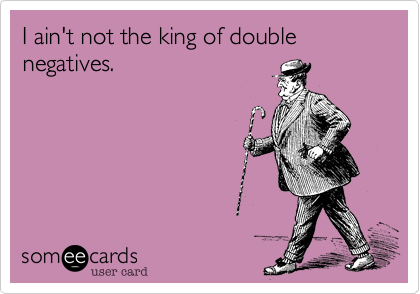 I ain't not the king of double negatives.