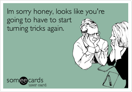 Im sorry honey, looks like you're going to have to start
turning tricks again.
