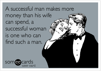 A successful man makes more money than his wife
can spend, a
successful woman
is one who can
find such a man.