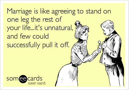 Marriage is like agreeing to stand on one leg the rest of
your life...it's unnatural,
and few could
successfully pull it off.