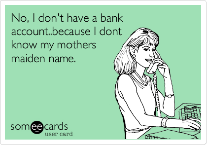 No, I don't have a bank account..because I dont
know my mothers
maiden name.