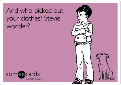 And who picked out
your clothes? Stevie
wonder?