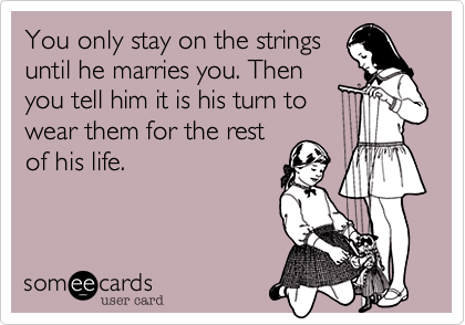You only stay on the strings
until he marries you. Then
you tell him it is his turn to
wear them for the rest
of his life. 