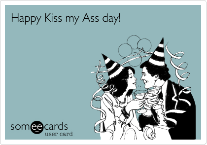 Happy Kiss my Ass day! 