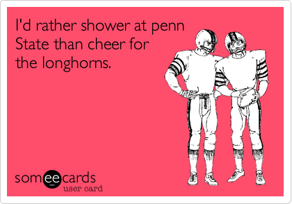 I'd rather shower at penn
State than cheer for
the longhorns.