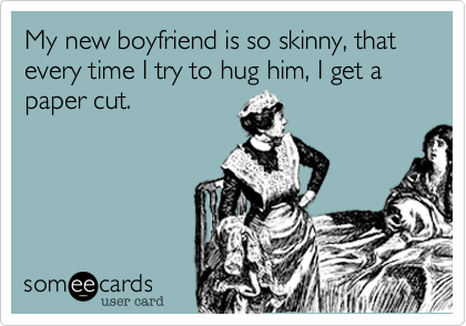 My new boyfriend is so skinny, that every time I try to hug him, I get a paper cut.