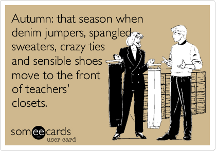 Autumn: that season when
denim jumpers, spangled
sweaters, crazy ties
and sensible shoes
move to the front
of teachers'
closets.
