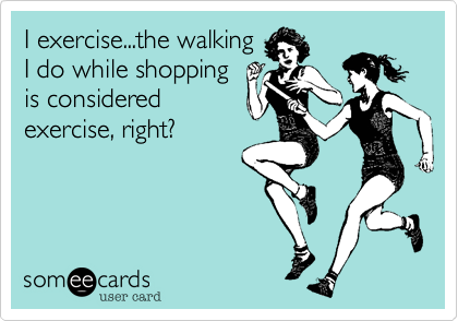 I exercise...the walking
I do while shopping
is considered
exercise, right?