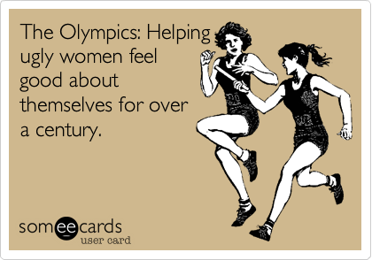 The Olympics: Helping
ugly women feel
good about
themselves for over
a century.