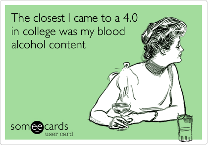 The closest I came to a 4.0
in college was my blood
alcohol content