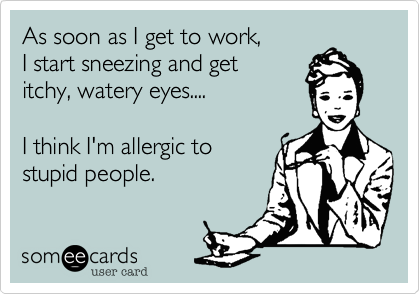 As soon as I get to work, 
I start sneezing and get 
itchy, watery eyes....

I think I'm allergic to
stupid people.