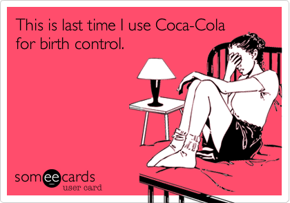 This is last time I use Coca-Cola
for birth control.
