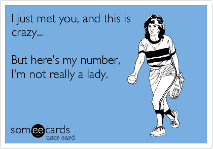 I just met you, and this is
crazy...

But here's my number,
I'm not really a lady.