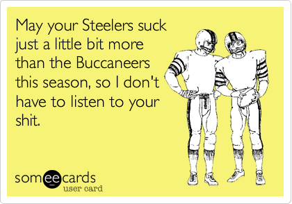 May your Steelers suck
just a little bit more
than the Buccaneers
this season, so I don't
have to listen to your
shit.