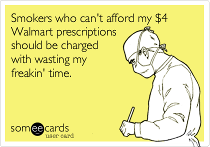 Smokers who can't afford my %244 Walmart prescriptions
should be charged
with wasting my
freakin' time.