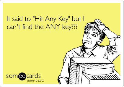 
It said to "Hit Any Key" but I 
can't find the ANY key???