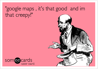 "google maps , it's that good  and im that creepy!"