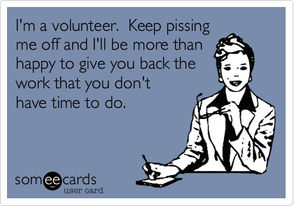 I'm a volunteer.  Keep pissing
me off and I'll be more than
happy to give you back the
work that you don't
have time to do. 
