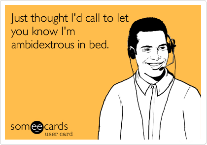 Just thought I'd call to let
you know I'm
ambidextrous in bed. 