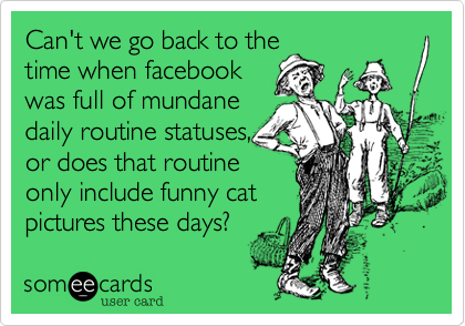 Can't we go back to the
time when facebook
was full of mundane
daily routine statuses,
or does that routine
only include funny cat
pictures these days?