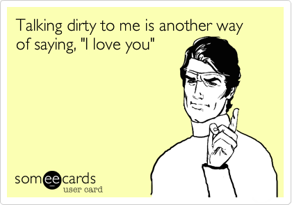 Talking dirty to me is another way of saying, "I love you"