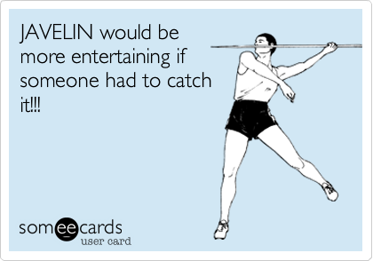 JAVELIN would be
more entertaining if
someone had to catch
it!!!