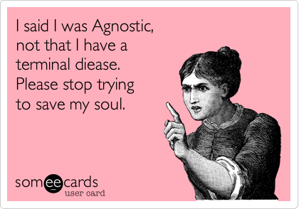 I said I was Agnostic,
not that I have a 
terminal diease.  
Please stop trying
to save my soul.  