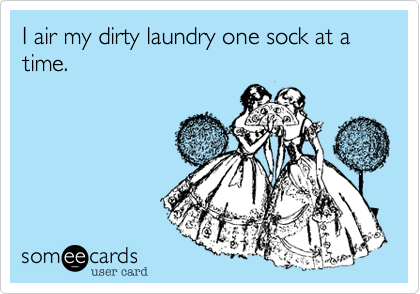 I air my dirty laundry one sock at a time.
