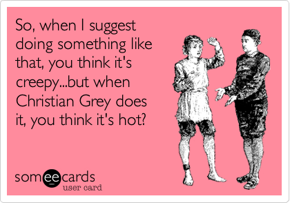 So, when I suggest 
doing something like
that, you think it's
creepy...but when 
Christian Grey does 
it, you think it's hot?
