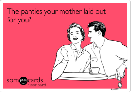 The panties your mother laid out for you?