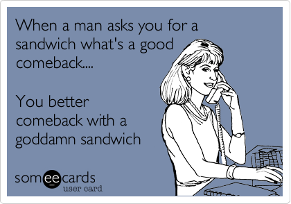 When a man asks you for a sandwich what's a good
comeback....          

You better
comeback with a
goddamn sandwich