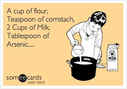 A cup of flour,
Teaspoon of cornstach,
2 Cups of Milk,
Tablespoon of
Arsenic.....