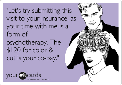 "Let's try submitting this
visit to your insurance, as
your time with me is a
form of
psychotherapy. The
%24120 for color &
cut is your co-pay." 