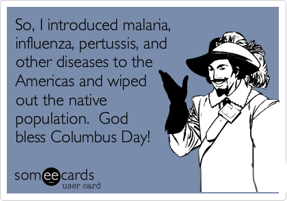 So, I introduced malaria,
influenza, pertussis, and
other diseases to the
Americas and wiped
out the native
population.  God
bless Columbus Day!