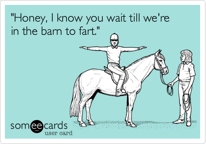 "Honey, I know you wait till we're in the barn to fart." 