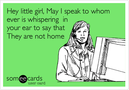 Hey little girl, May I speak to whom ever is whispering  in
your ear to say that
They are not home 