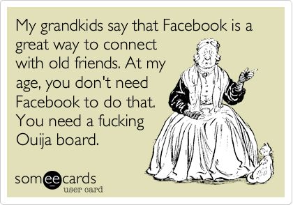 My grandkids say that Facebook is a great way to connect
with old friends. At my
age, you don't need
Facebook to do that.
You need a fucking
Ouija board.