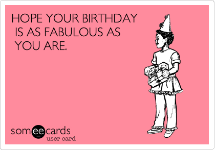HOPE YOUR BIRTHDAY     
 IS AS FABULOUS AS         
 YOU ARE. 