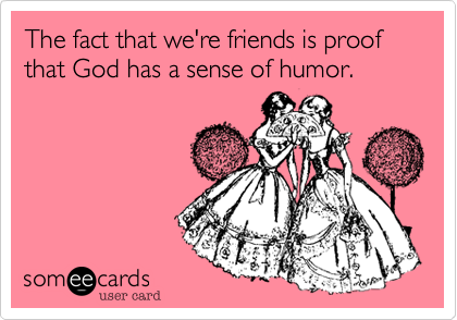 The fact that we're friends is proof that God has a sense of humor.