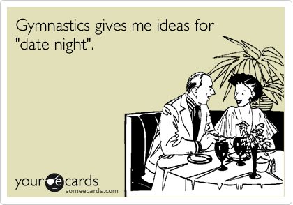 Gymnastics gives me ideas for
"date night".