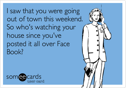 I saw that you were going
out of town this weekend.
So who's watching your
house since you've
posted it all over Face
Book?