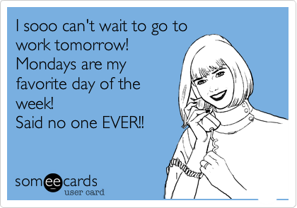 I sooo can't wait to go to
work tomorrow! 
Mondays are my
favorite day of the
week! 
Said no one EVER!!