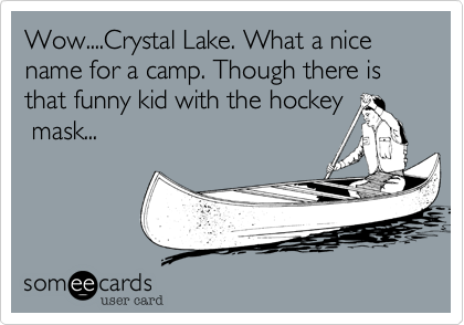 Wow....Crystal Lake. What a nice name for a camp. Though there is that funny kid with the hockey
 mask...