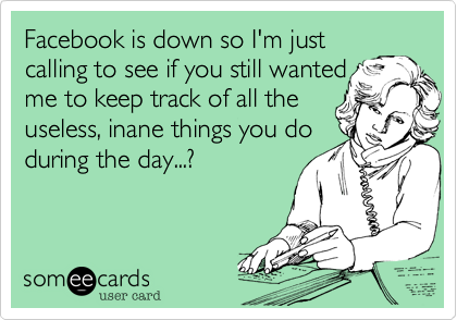 Facebook is down so I'm just
calling to see if you still wanted
me to keep track of all the
useless, inane things you do
during the day...?
