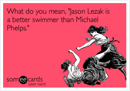 What do you mean, "Jason Lezak is a better swimmer than Michael Phelps."