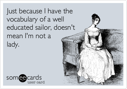 Just because I have the
vocabulary of a well
educated sailor, doesn't
mean I'm not a
lady.