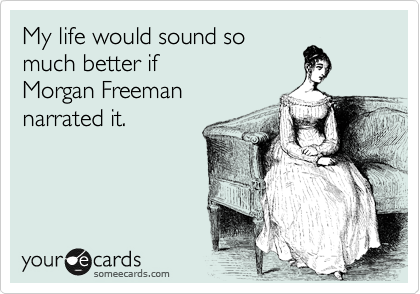 My life would sound so
much better if 
Morgan Freeman 
narrated it.