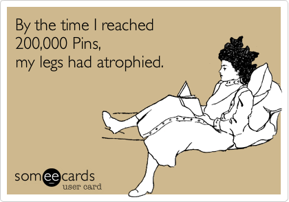 By the time I reached
200,000 Pins, 
my legs had atrophied. 